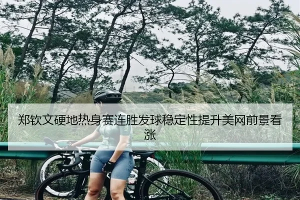 郑钦文硬地热身赛连胜发球稳定性提升美网前景看涨