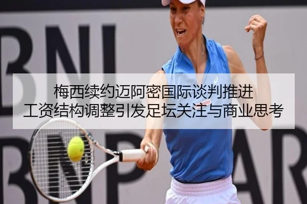 梅西续约迈阿密国际谈判推进 工资结构调整引发足坛关注与商业思考